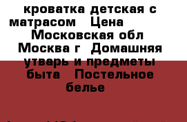 кроватка детская с матрасом › Цена ­ 10 000 - Московская обл., Москва г. Домашняя утварь и предметы быта » Постельное белье   